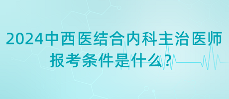 2024年中西醫(yī)結(jié)合內(nèi)科主治醫(yī)師報考條件是什么? 2024年中西醫(yī)結(jié)合內(nèi)科主治醫(yī)師報考條件是什么?
