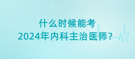 什么時候能考2024年內(nèi)科主治醫(yī)師？