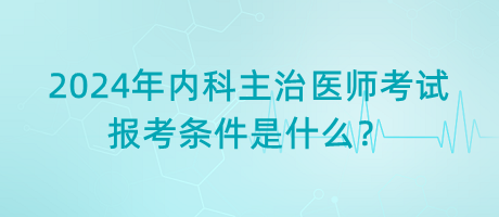 2024年內(nèi)科主治醫(yī)師考試報考條件是什么？