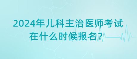 2024年兒科主治醫(yī)師考試在什么時候報名？