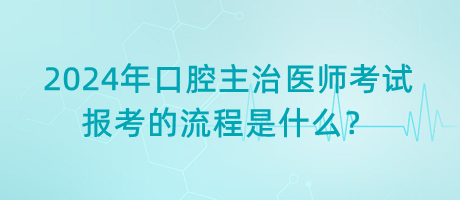 2024年口腔主治醫(yī)師考試報(bào)考的流程是什么？