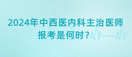 2024年中西醫(yī)內(nèi)科主治醫(yī)師報(bào)考是何時(shí)？