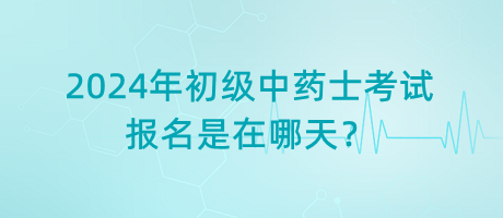 2024年初級中藥士考試報(bào)名是在哪天？