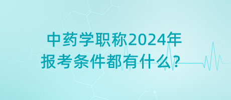 中藥學(xué)職稱(chēng)2024年報(bào)考條件都有什么？