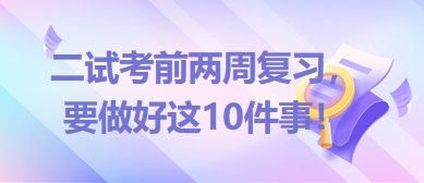 2023臨床助理醫(yī)師二試考前兩周復(fù)習(xí)，要做好這10件事！