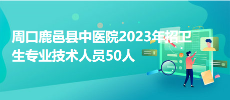 周口鹿邑縣中醫(yī)院2023年招衛(wèi)生專業(yè)技術人員50人