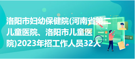 洛陽市婦幼保健院(河南省第二兒童醫(yī)院、洛陽市兒童醫(yī)院)2023年招工作人員32人