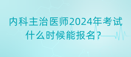內(nèi)科主治醫(yī)師2024年考試什么時(shí)候能報(bào)名？