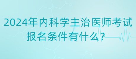 2024年內(nèi)科學(xué)主治醫(yī)師考試報(bào)名條件有什么？