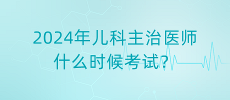 2024年兒科主治醫(yī)師什么時(shí)候考試？