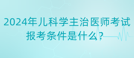 2024年度兒科學(xué)主治醫(yī)師考試報(bào)考條件是什么？