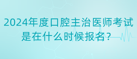2024年度口腔主治醫(yī)師考試是在什么時(shí)候報(bào)名？