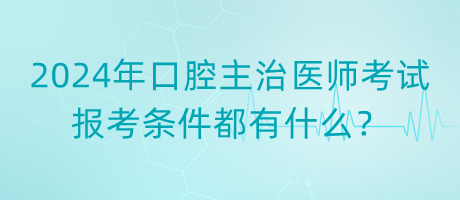 2024年口腔主治醫(yī)師考試報(bào)考條件都有什么？