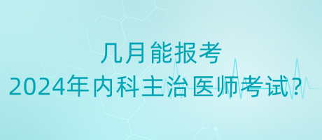 幾月能報(bào)考2024年內(nèi)科主治醫(yī)師考試？