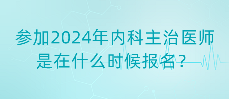 參加2024年內(nèi)科主治醫(yī)師是在什么時候報名？