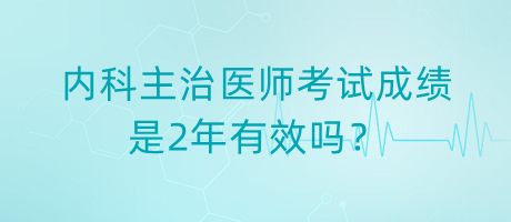 內科主治醫(yī)師考試成績是2年有效嗎？