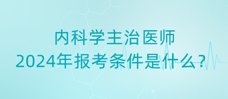 內(nèi)科學(xué)主治醫(yī)師2024年報(bào)考條件是什么？
