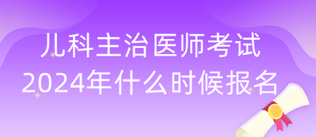 兒科主治醫(yī)師考試2024年什么時(shí)候報(bào)名？