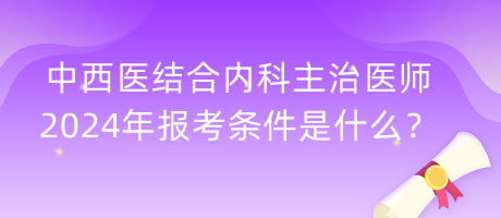 中西醫(yī)結(jié)合內(nèi)科主治醫(yī)師2024年報考條件是什么？