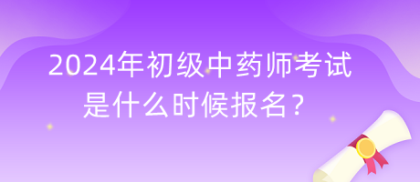 2024年初級中藥師考試是什么時候報名？