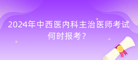 2024年中西醫(yī)內(nèi)科主治醫(yī)師考試何時(shí)報(bào)考？