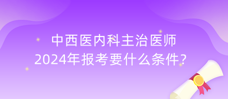 中西醫(yī)內(nèi)科主治醫(yī)師2024年報(bào)考要什么條件？