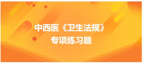 中西醫(yī)醫(yī)師《衛(wèi)生法規(guī)》科目專項練習(xí)題6