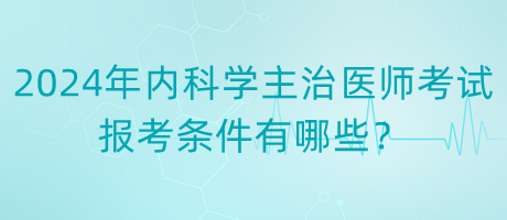 2024年內(nèi)科學(xué)主治醫(yī)師考試報考條件有哪些？