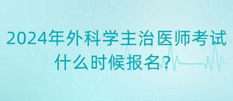 2024年度外科學主治醫(yī)師考試什么時候報名？