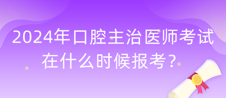 2024年口腔主治醫(yī)師考試在什么時(shí)候報(bào)考？