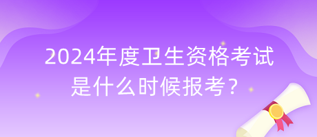 2024年度衛(wèi)生資格考試是什么時候報考？