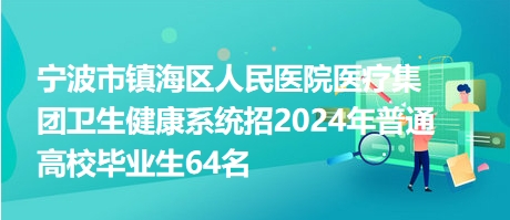 寧波市鎮(zhèn)海區(qū)人民醫(yī)院醫(yī)療集團衛(wèi)生健康系統(tǒng)招2024年普通高校畢業(yè)生64名