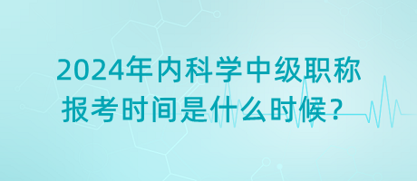 2024年內(nèi)科學(xué)中級(jí)職稱報(bào)考時(shí)間是什么時(shí)候？