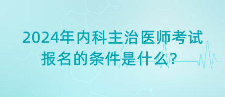 2024年內(nèi)科主治醫(yī)師考試報名的條件是什么？