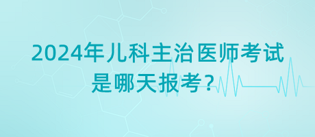 2024年兒科主治醫(yī)師考試是哪天報考？