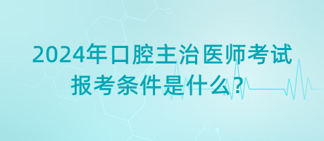 2024年口腔主治醫(yī)師考試報考條件是什么？