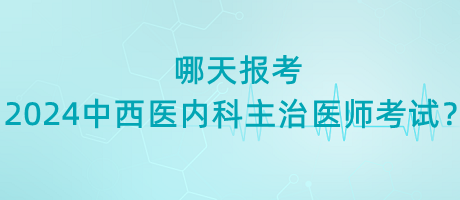 哪天報(bào)考2024年中西醫(yī)內(nèi)科主治醫(yī)師考試？