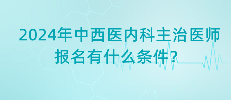 2024年中西醫(yī)內(nèi)科主治醫(yī)師報(bào)名有什么條件？