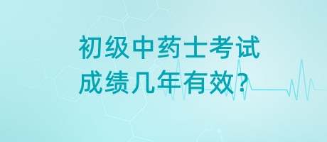 初級(jí)中藥士考試成績幾年有效？