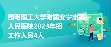 昆明理工大學(xué)附屬安寧市第一人民醫(yī)院2023年招工作人員4人 昆明理工大學(xué)附屬安寧市第一人民醫(yī)院2023年招工作人員4人