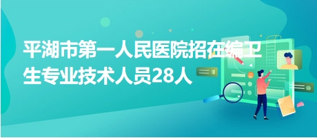平湖市第一人民醫(yī)院招在編衛(wèi)生專(zhuān)業(yè)技術(shù)人員28人
