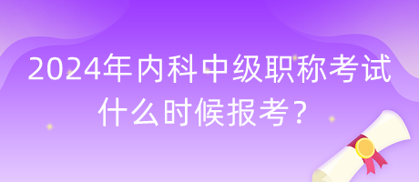 2024年內(nèi)科中級職稱考試什么時候報考？