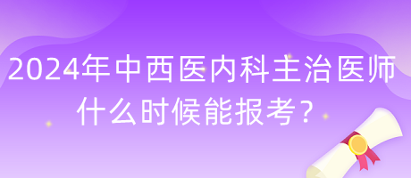 2024年度中西醫(yī)內(nèi)科主治醫(yī)師什么時(shí)候能報(bào)考？