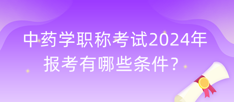 中藥學(xué)職稱考試2024年報(bào)考有哪些條件？