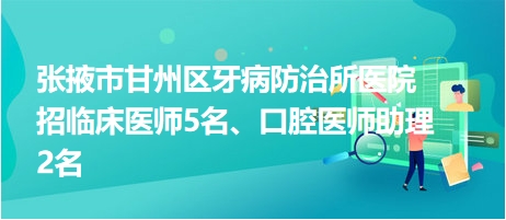 張掖市甘州區(qū)牙病防治所醫(yī)院招臨床醫(yī)師5名、口腔醫(yī)師助理2名