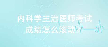 內(nèi)科學主治醫(yī)師考試成績怎么滾動？