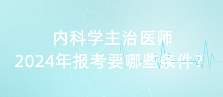 內(nèi)科學(xué)主治醫(yī)師2024年報考要哪些條件？