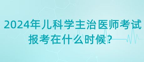 2024年兒科學(xué)主治醫(yī)師考試報(bào)考在什么時(shí)候？
