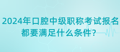 2024年口腔中級(jí)職稱考試報(bào)名都要滿足什么條件？