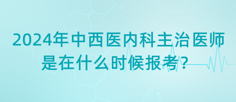 2024年中西醫(yī)內(nèi)科主治醫(yī)師是在什么時候報考？